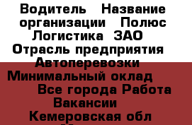 Водитель › Название организации ­ Полюс Логистика, ЗАО › Отрасль предприятия ­ Автоперевозки › Минимальный оклад ­ 45 000 - Все города Работа » Вакансии   . Кемеровская обл.,Мыски г.